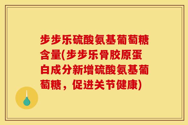 步步乐硫酸氨基葡萄糖含量(步步乐骨胶原蛋白成分新增硫酸氨基葡萄糖，促进关节健康)