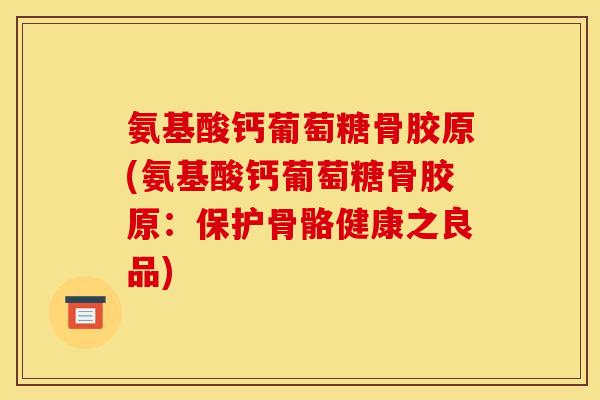 氨基酸钙葡萄糖骨胶原(氨基酸钙葡萄糖骨胶原:保护骨骼健康之良品) 氨基酸钙葡萄糖骨胶原(氨基酸钙葡萄糖骨胶原:保护骨骼健康之良品)