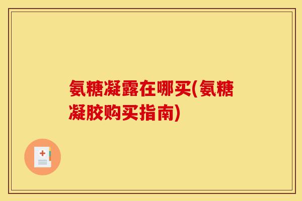 氨糖凝露在哪买(氨糖凝胶购买指南) 氨糖凝露在哪买(氨糖凝胶购买指南)