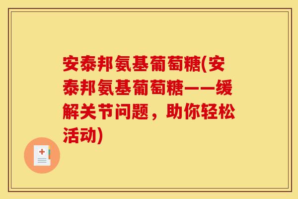 安泰邦氨基葡萄糖(安泰邦氨基葡萄糖——缓解关节问题，助你轻松活动)