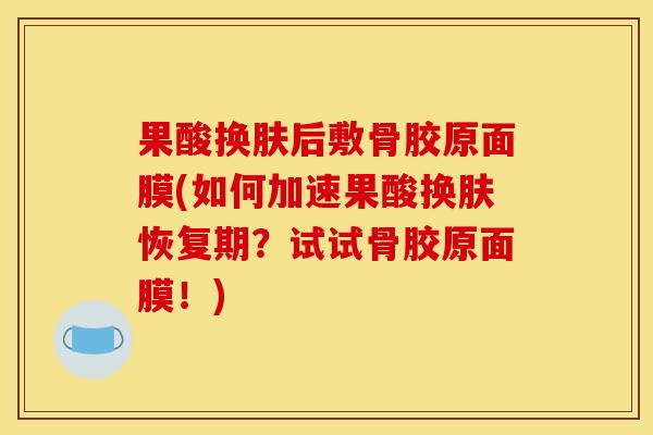 果酸换肤后敷骨胶原面膜(如何加速果酸换肤恢复期?试试骨胶原面膜!) 果酸换肤后敷骨胶原面膜(如何加速果酸换肤恢复期?试试骨胶原面膜!)