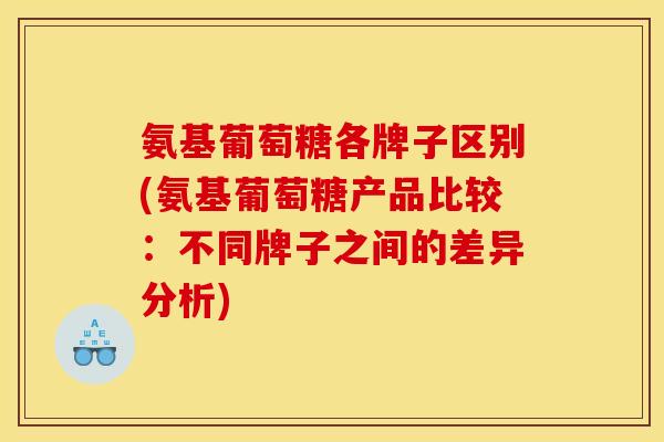氨基葡萄糖各牌子区别(氨基葡萄糖产品比较:不同牌子之间的差异分析) 氨基葡萄糖各牌子区别(氨基葡萄糖产品比较:不同牌子之间的差异分析)