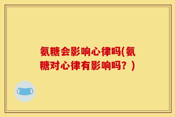 氨糖会影响心律吗(氨糖对心律有影响吗?) 氨糖会影响心律吗(氨糖对心律有影响吗?)