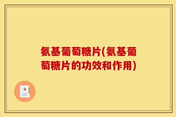 氨基葡萄糖片(氨基葡萄糖片的功效和作用) 氨基葡萄糖片(氨基葡萄糖片的功效和作用)