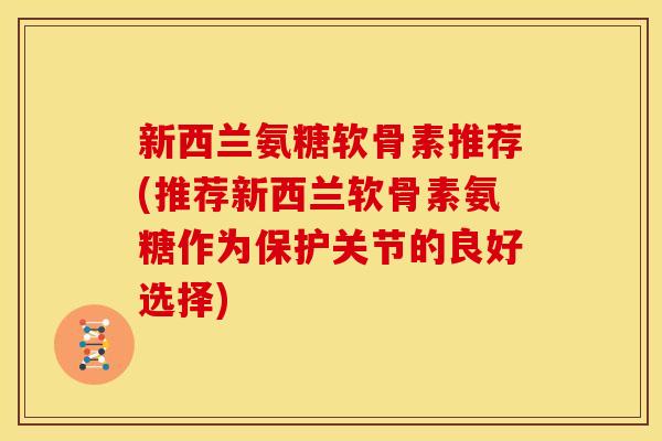 新西兰氨糖软骨素推荐(推荐新西兰软骨素氨糖作为保护关节的良好选择) 新西兰氨糖软骨素推荐(推荐新西兰软骨素氨糖作为保护关节的良好选择)