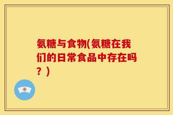 氨糖与食物(氨糖在我们的日常食品中存在吗?) 氨糖与食物(氨糖在我们的日常食品中存在吗?)