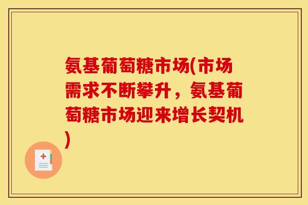 氨基葡萄糖市场(市场需求不断攀升,氨基葡萄糖市场迎来增长契机) 氨基葡萄糖市场(市场需求不断攀升,氨基葡萄糖市场迎来增长契机)