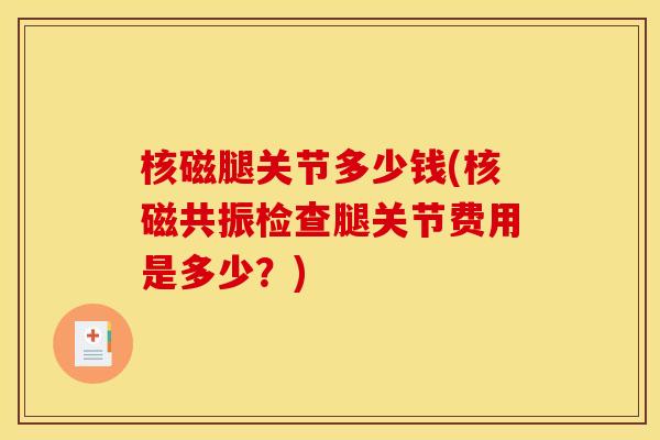 核磁腿关节多少钱(核磁共振检查腿关节费用是多少?) 核磁腿关节多少钱(核磁共振检查腿关节费用是多少?)