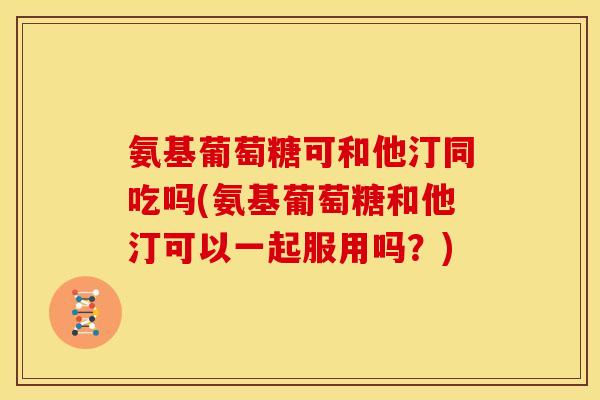 氨基葡萄糖可和他汀同吃吗(氨基葡萄糖和他汀可以一起服用吗?) 氨基葡萄糖可和他汀同吃吗(氨基葡萄糖和他汀可以一起服用吗?)