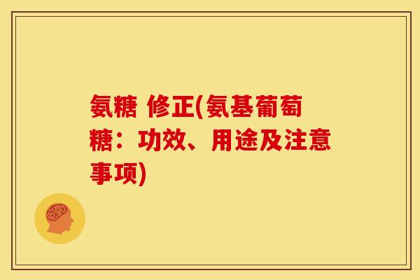 氨糖 修正(氨基葡萄糖:功效、用途及注意事项) 氨糖 修正(氨基葡萄糖:功效、用途及注意事项)