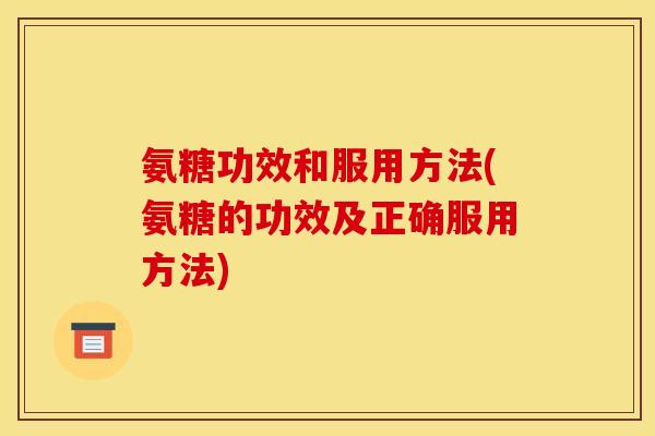 氨糖功效和服用方法(氨糖的功效及正确服用方法)