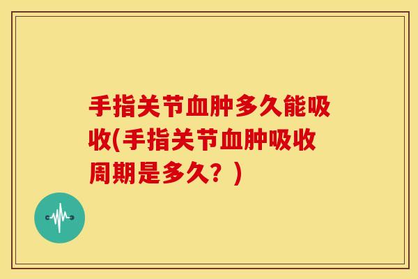 手指关节肿多久能吸收(手指关节肿吸收周期是多久?) 手指关节肿多久能吸收(手指关节肿吸收周期是多久?)