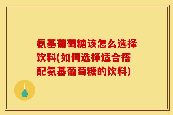 氨基葡萄糖该怎么选择饮料(如何选择适合搭配氨基葡萄糖的饮料)