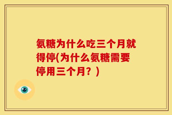 氨糖为什么吃三个月就得停(为什么氨糖需要停用三个月?) 氨糖为什么吃三个月就得停(为什么氨糖需要停用三个月?)