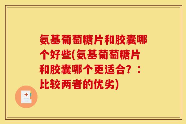 氨基葡萄糖片和胶囊哪个好些(氨基葡萄糖片和胶囊哪个更适合?:比较两者的优劣) 氨基葡萄糖片和胶囊哪个好些(氨基葡萄糖片和胶囊哪个更适合?:比较两者的优劣)