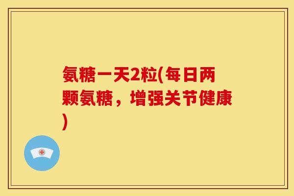 氨糖一天2粒(每日两颗氨糖，增强关节健康)