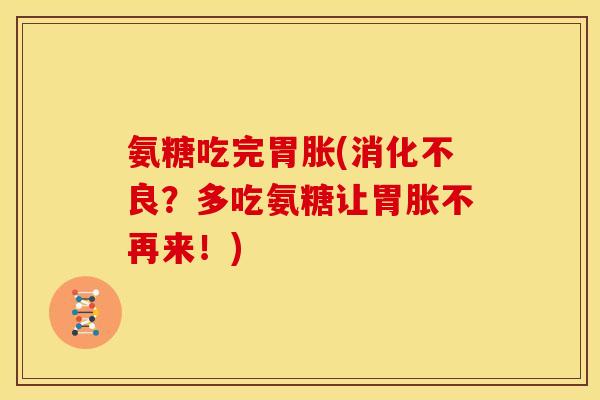 氨糖吃完胃胀(?多吃氨糖让胃胀不再来!) 氨糖吃完胃胀(?多吃氨糖让胃胀不再来!)