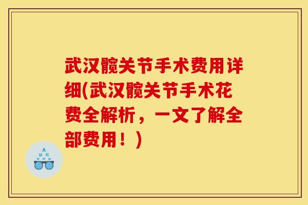 武汉髋关节手术费用详细(武汉髋关节手术花费全解析,一文了解全部费用!) 武汉髋关节手术费用详细(武汉髋关节手术花费全解析,一文了解全部费用!)
