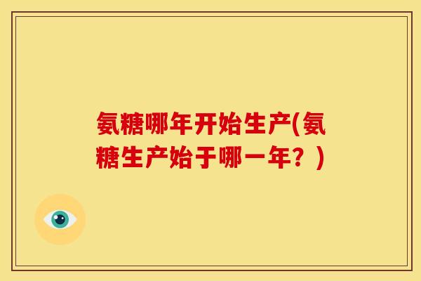 氨糖哪年开始生产(氨糖生产始于哪一年？)