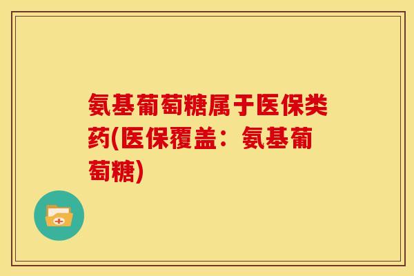氨基葡萄糖属于医保类药(医保覆盖：氨基葡萄糖)