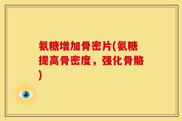 氨糖增加骨密片(氨糖提高骨密度,强化骨骼) 氨糖增加骨密片(氨糖提高骨密度,强化骨骼)