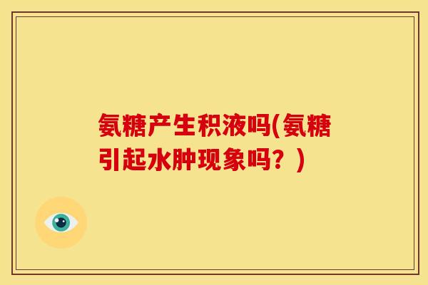 氨糖产生积液吗(氨糖引起水肿现象吗?) 氨糖产生积液吗(氨糖引起水肿现象吗?)