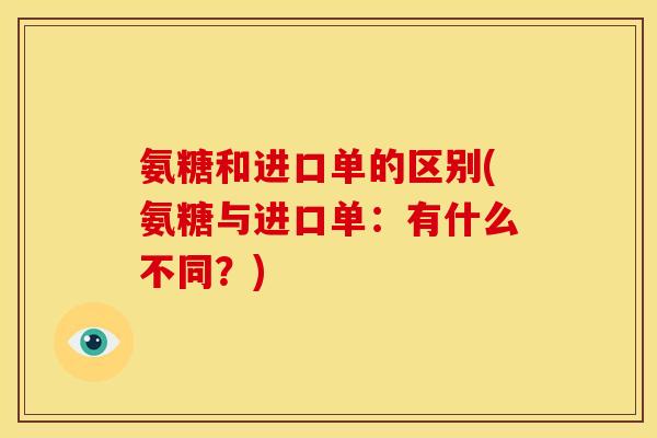 氨糖和进口单的区别(氨糖与进口单:有什么不同?) 氨糖和进口单的区别(氨糖与进口单:有什么不同?)