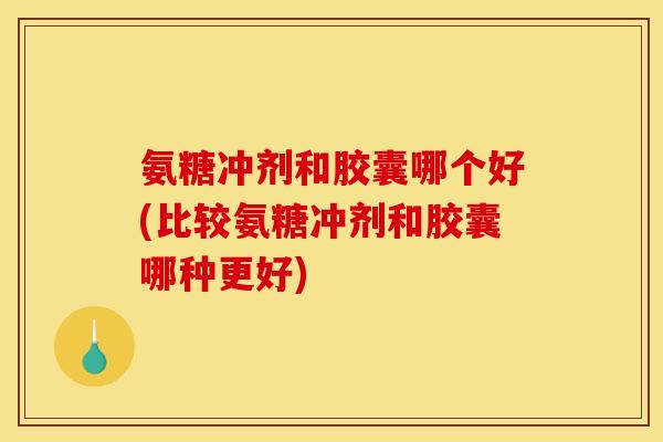 氨糖冲剂和胶囊哪个好(比较氨糖冲剂和胶囊哪种更好) 氨糖冲剂和胶囊哪个好(比较氨糖冲剂和胶囊哪种更好)