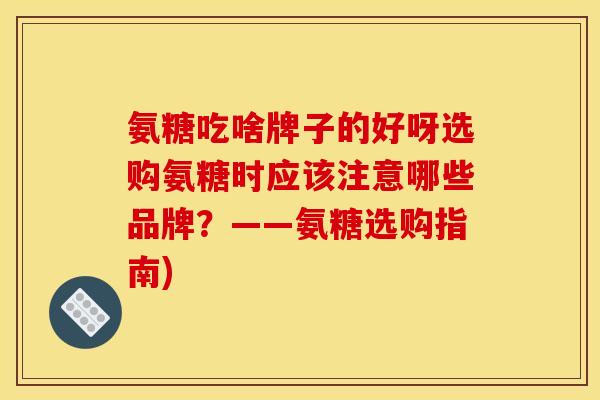 氨糖吃啥牌子的好呀选购氨糖时应该注意哪些品牌?——氨糖选购指南) 氨糖吃啥牌子的好呀选购氨糖时应该注意哪些品牌?——氨糖选购指南)