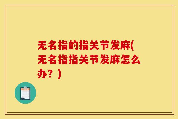 无名指的指关节发麻(无名指指关节发麻怎么办?) 无名指的指关节发麻(无名指指关节发麻怎么办?)