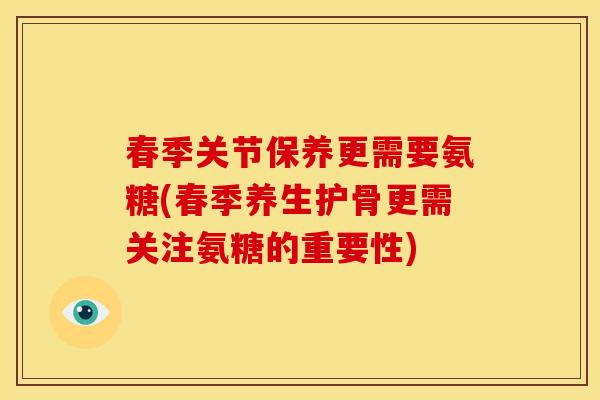 春季关节保养更需要氨糖(春季养生护骨更需关注氨糖的重要性) 春季关节保养更需要氨糖(春季养生护骨更需关注氨糖的重要性)