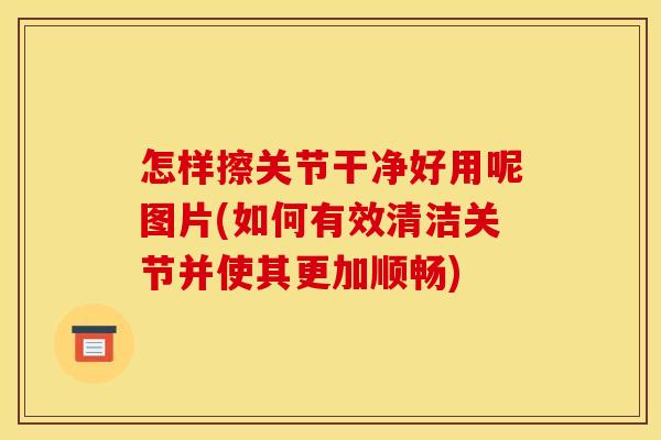 怎样擦关节干净好用呢图片(如何有效清洁关节并使其更加顺畅)