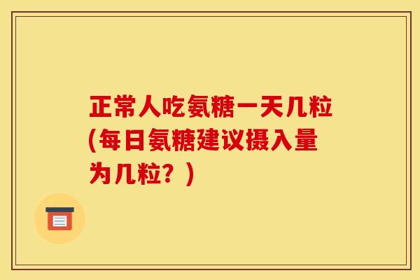 正常人吃氨糖一天几粒(每日氨糖建议摄入量为几粒？)