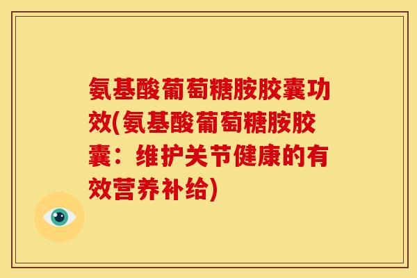 氨基酸葡萄糖胺胶囊功效(氨基酸葡萄糖胺胶囊：维护关节健康的有效营养补给)