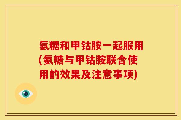 氨糖和甲钴胺一起服用(氨糖与甲钴胺联合使用的效果及注意事项)