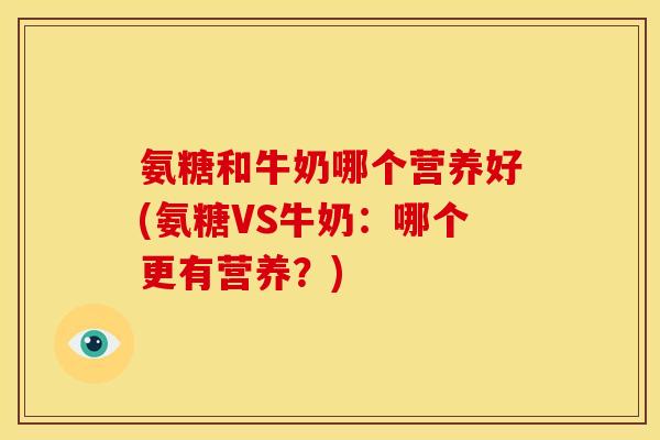 氨糖和牛奶哪个营养好(氨糖VS牛奶:哪个更有营养?) 氨糖和牛奶哪个营养好(氨糖VS牛奶:哪个更有营养?)