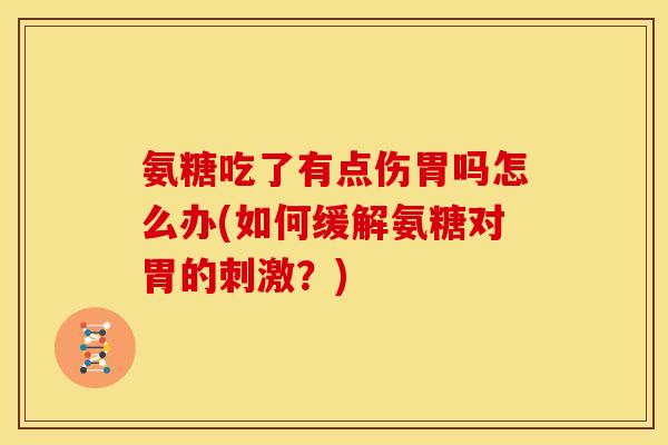 氨糖吃了有点伤胃吗怎么办(如何缓解氨糖对胃的刺激？)