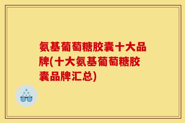 氨基葡萄糖胶囊十大品牌(十大氨基葡萄糖胶囊品牌汇总) 氨基葡萄糖胶囊十大品牌(十大氨基葡萄糖胶囊品牌汇总)