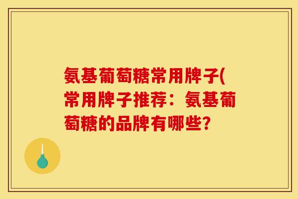 氨基葡萄糖常用牌子(常用牌子推荐:氨基葡萄糖的品牌有哪些? 氨基葡萄糖常用牌子(常用牌子推荐:氨基葡萄糖的品牌有哪些?