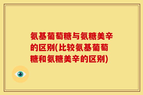 氨基葡萄糖与氨糖美辛的区别(比较氨基葡萄糖和氨糖美辛的区别) 氨基葡萄糖与氨糖美辛的区别(比较氨基葡萄糖和氨糖美辛的区别)