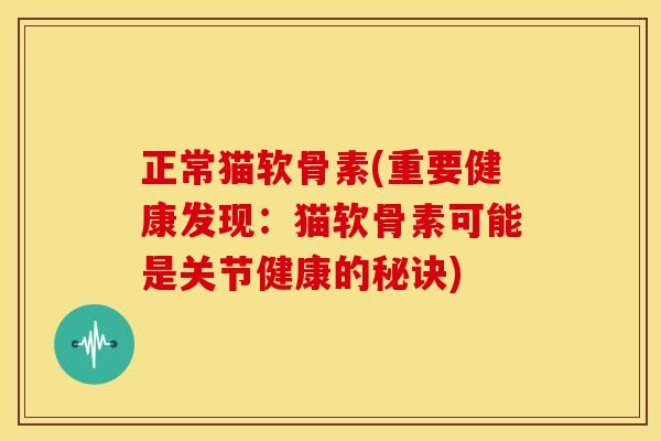 正常猫软骨素(重要健康发现:猫软骨素可能是关节健康的秘诀) 正常猫软骨素(重要健康发现:猫软骨素可能是关节健康的秘诀)