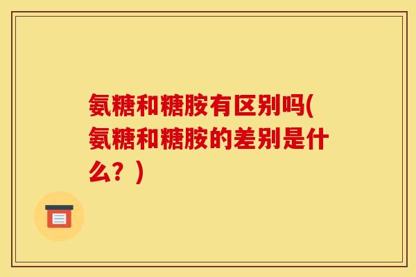 氨糖和糖胺有区别吗(氨糖和糖胺的差别是什么？)