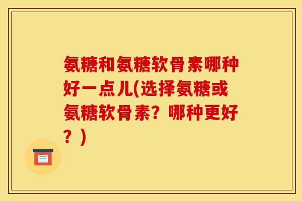 氨糖和氨糖软骨素哪种好一点儿(选择氨糖或氨糖软骨素?哪种更好?) 氨糖和氨糖软骨素哪种好一点儿(选择氨糖或氨糖软骨素?哪种更好?)