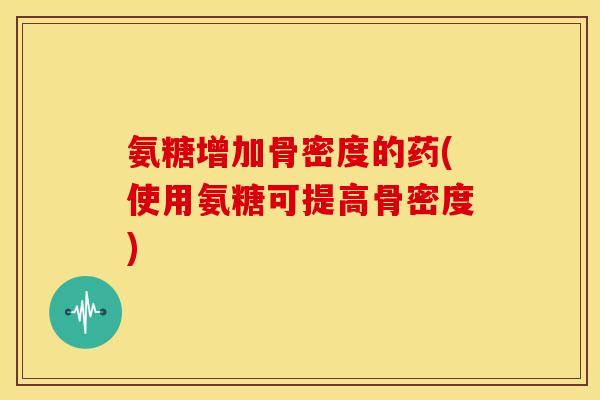 氨糖增加骨密度的药(使用氨糖可提高骨密度) 氨糖增加骨密度的药(使用氨糖可提高骨密度)