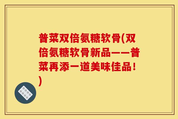 普菜双倍氨糖软骨(双倍氨糖软骨新品——普菜再添一道美味佳品!) 普菜双倍氨糖软骨(双倍氨糖软骨新品——普菜再添一道美味佳品!)