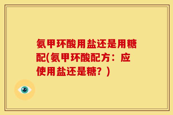 氨甲环酸用盐还是用糖配(氨甲环酸配方:应使用盐还是糖?) 氨甲环酸用盐还是用糖配(氨甲环酸配方:应使用盐还是糖?)