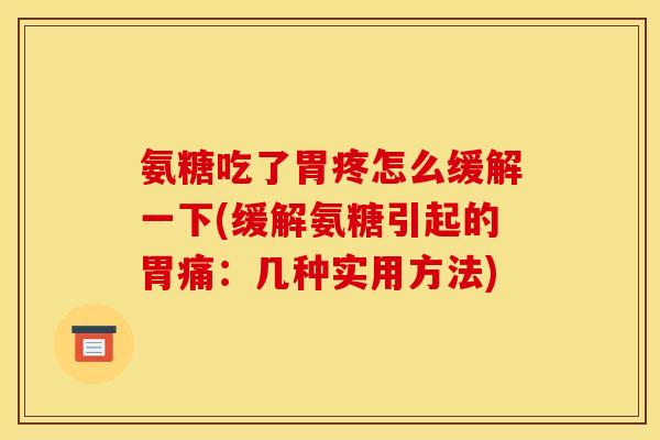 氨糖吃了胃疼怎么缓解一下(缓解氨糖引起的胃痛:几种实用方法) 氨糖吃了胃疼怎么缓解一下(缓解氨糖引起的胃痛:几种实用方法)