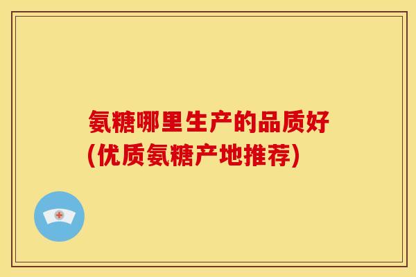 氨糖哪里生产的品质好(优质氨糖产地推荐)