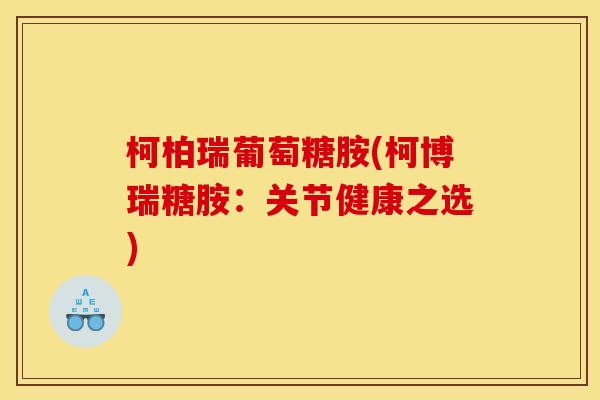 柯柏瑞葡萄糖胺(柯博瑞糖胺:关节健康之选) 柯柏瑞葡萄糖胺(柯博瑞糖胺:关节健康之选)