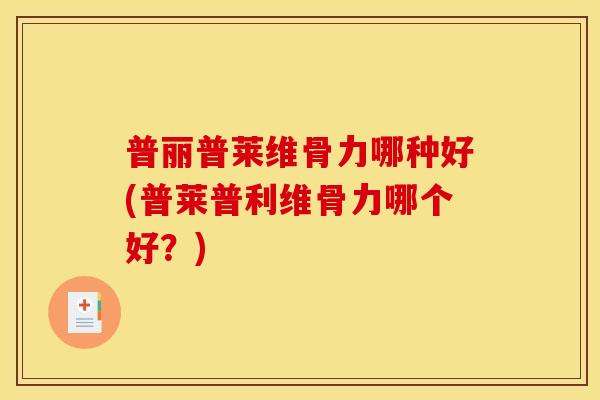 普丽普莱维骨力哪种好(普莱普利维骨力哪个好?) 普丽普莱维骨力哪种好(普莱普利维骨力哪个好?)